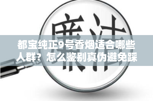 都宝纯正9号香烟适合哪些人群？怎么鉴别真伪避免踩坑？