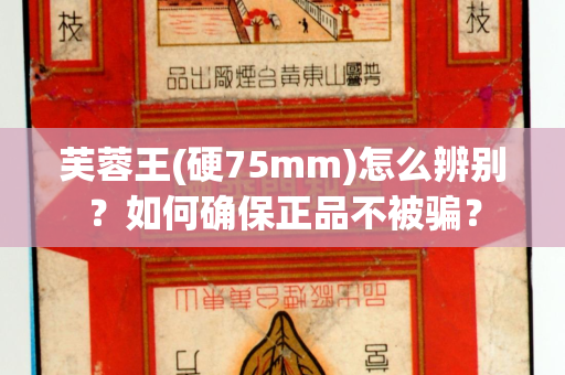 芙蓉王(硬75mm)怎么辨别？如何确保正品不被骗？